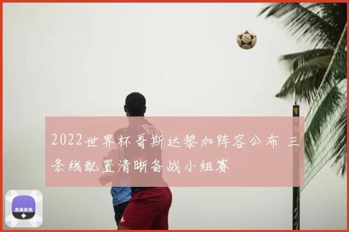 2022世界杯哥斯达黎加阵容公布 三条线配置清晰备战小组赛