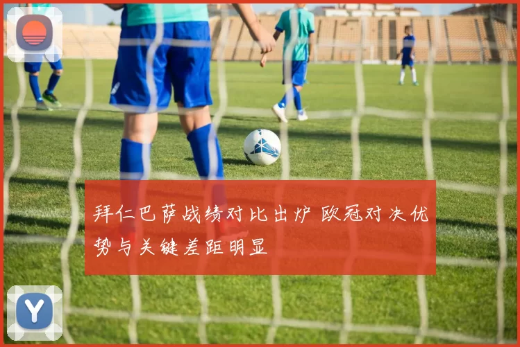 拜仁巴萨战绩对比出炉 欧冠对决优势与关键差距明显