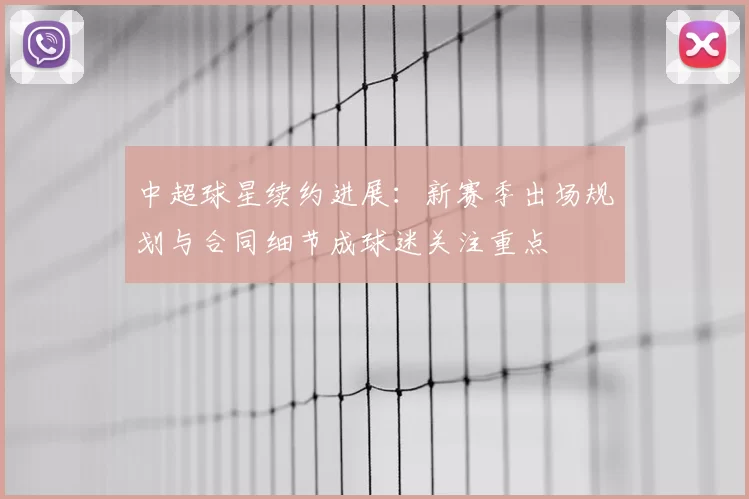 中超球星续约进展：新赛季出场规划与合同细节成球迷关注重点