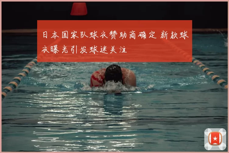 日本国家队球衣赞助商确定 新款球衣曝光引发球迷关注