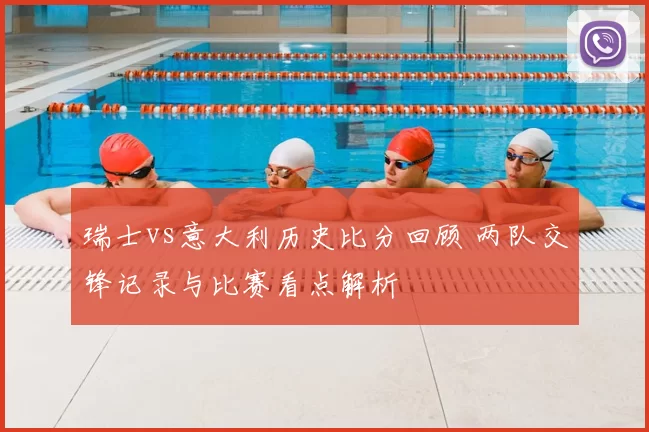 瑞士vs意大利历史比分回顾 两队交锋记录与比赛看点解析