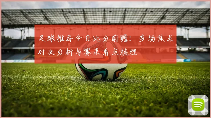 足球推荐今日比分前瞻：多场焦点对决分析与赛果看点梳理