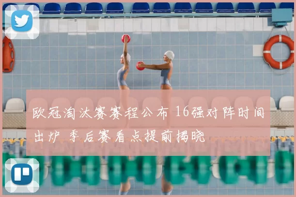 欧冠淘汰赛赛程公布 16强对阵时间出炉 季后赛看点提前揭晓