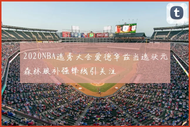 2020NBA选秀大会爱德华兹当选状元森林狼补强锋线引关注