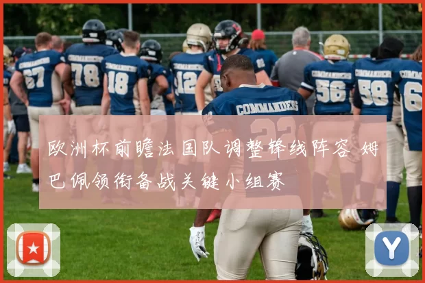 欧洲杯前瞻法国队调整锋线阵容 姆巴佩领衔备战关键小组赛