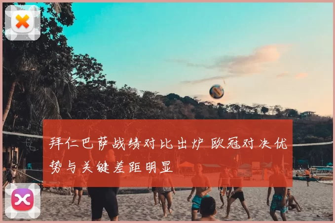 拜仁巴萨战绩对比出炉 欧冠对决优势与关键差距明显