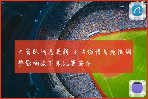 火箭队消息更新 主力伤情与轮换调整影响接下来比赛安排