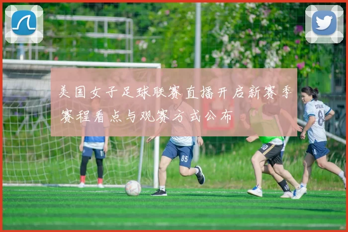 美国女子足球联赛直播开启新赛季 赛程看点与观赛方式公布
