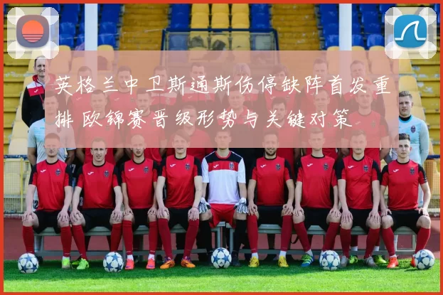 英格兰中卫斯通斯伤停缺阵首发重排 欧锦赛晋级形势与关键对策