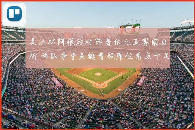 美洲杯阿根廷对阵哥伦比亚赛前分析 两队争夺关键晋级席位看点十足