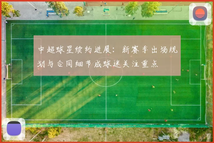 中超球星续约进展：新赛季出场规划与合同细节成球迷关注重点