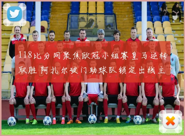 118比分网聚焦欧冠小组赛皇马逆转取胜 阿扎尔破门助球队锁定出线主动权