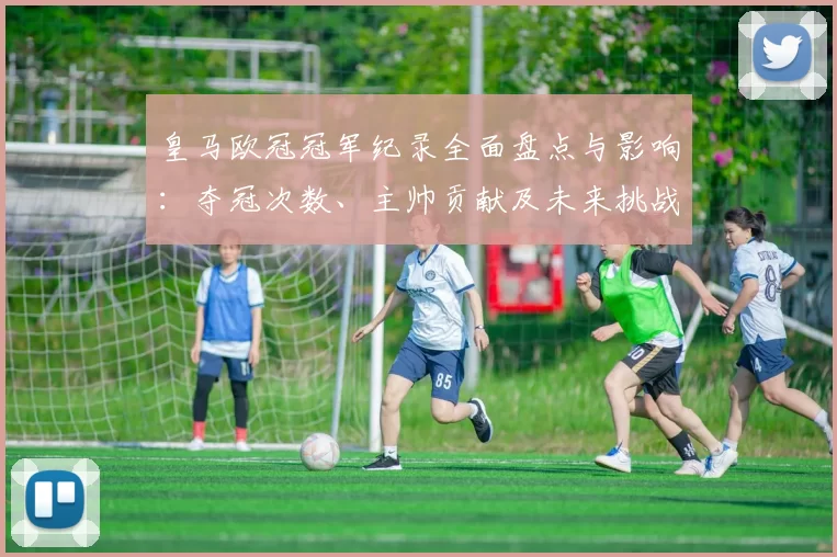 皇马欧冠冠军纪录全面盘点与影响：夺冠次数、主帅贡献及未来挑战