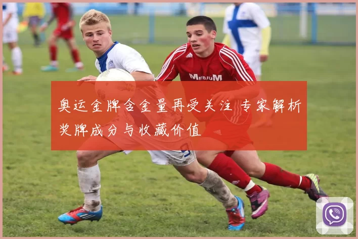 奥运金牌含金量再受关注 专家解析奖牌成分与收藏价值