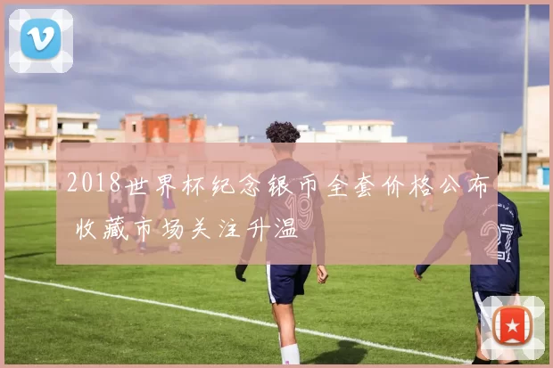 2018世界杯纪念银币全套价格公布 收藏市场关注升温