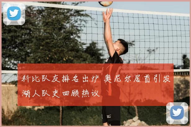 科比队友排名出炉 奥尼尔居首引发湖人队史回顾热议