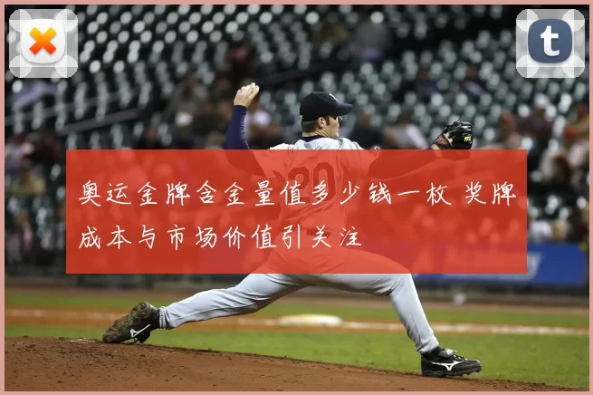 奥运金牌含金量值多少钱一枚 奖牌成本与市场价值引关注