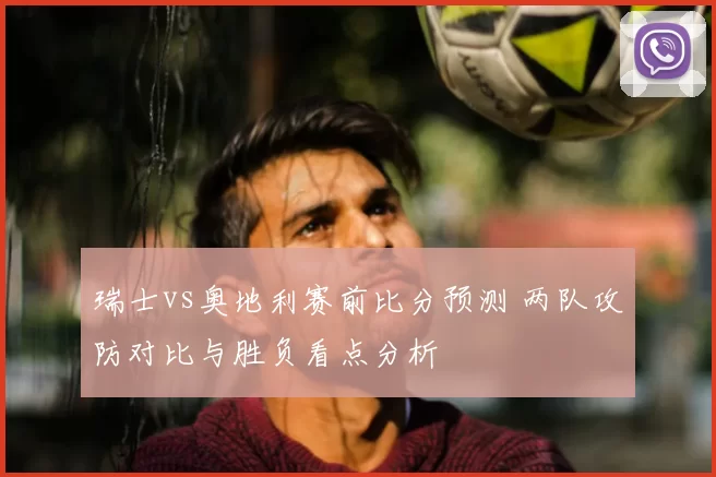 瑞士vs奥地利赛前比分预测 两队攻防对比与胜负看点分析