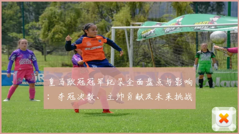 皇马欧冠冠军纪录全面盘点与影响：夺冠次数、主帅贡献及未来挑战