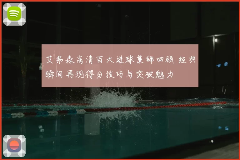 艾弗森高清百大进球集锦回顾 经典瞬间再现得分技巧与突破魅力