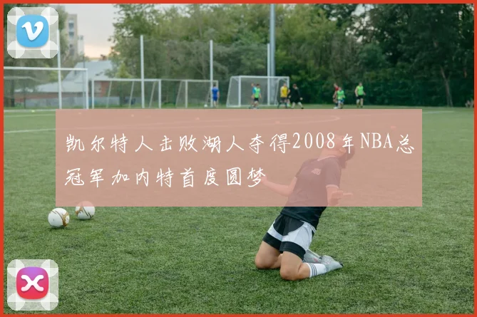 凯尔特人击败湖人夺得2008年NBA总冠军加内特首度圆梦