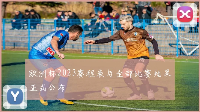 欧洲杯2023赛程表与全部比赛结果正式公布