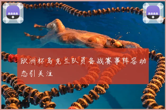 欧洲杯乌克兰队员备战赛事阵容动态引关注