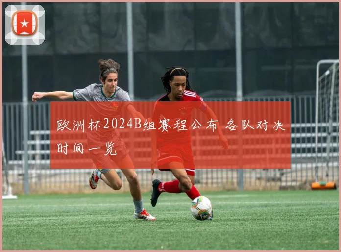 欧洲杯2024B组赛程公布 各队对决时间一览