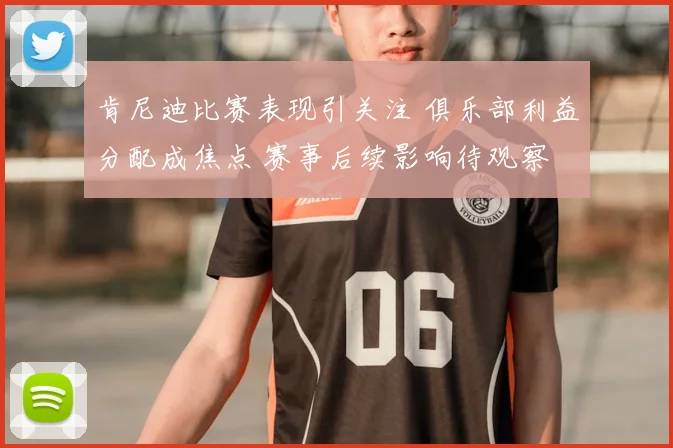 肯尼迪比赛表现引关注 俱乐部利益分配成焦点 赛事后续影响待观察