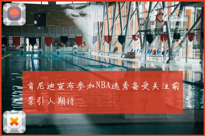肯尼迪宣布参加NBA选秀备受关注前景引人期待