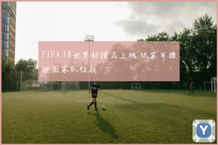 FIFA 18世界杯模式上线 玩家可操控国家队征战