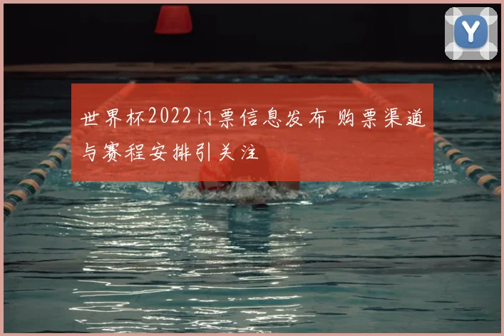 世界杯2022门票信息发布 购票渠道与赛程安排引关注