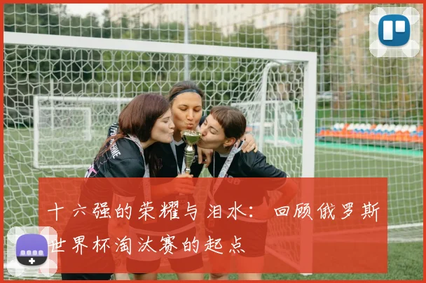 十六强的荣耀与泪水:回顾俄罗斯世界杯淘汰赛的起点