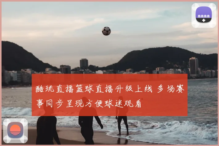 酷玩直播篮球直播升级上线 多场赛事同步呈现方便球迷观看