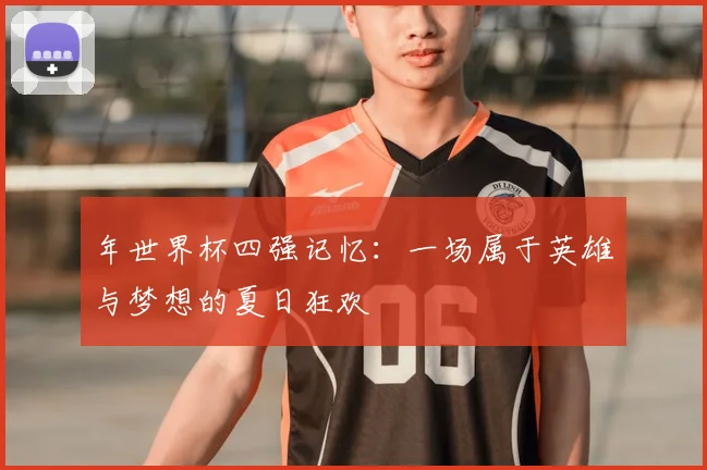 年世界杯四强记忆:一场属于英雄与梦想的夏日狂欢