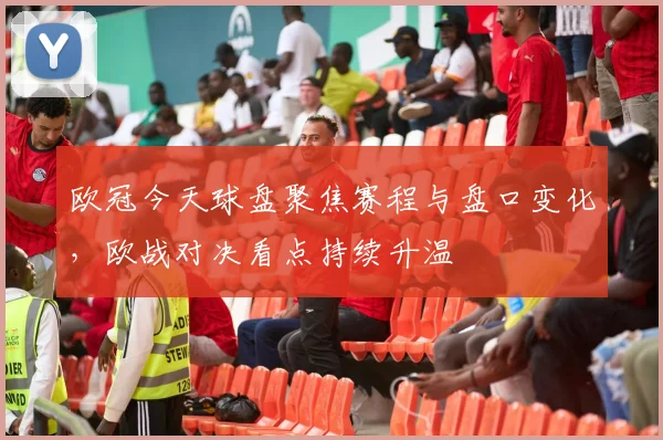 欧冠今天球盘聚焦赛程与盘口变化，欧战对决看点持续升温