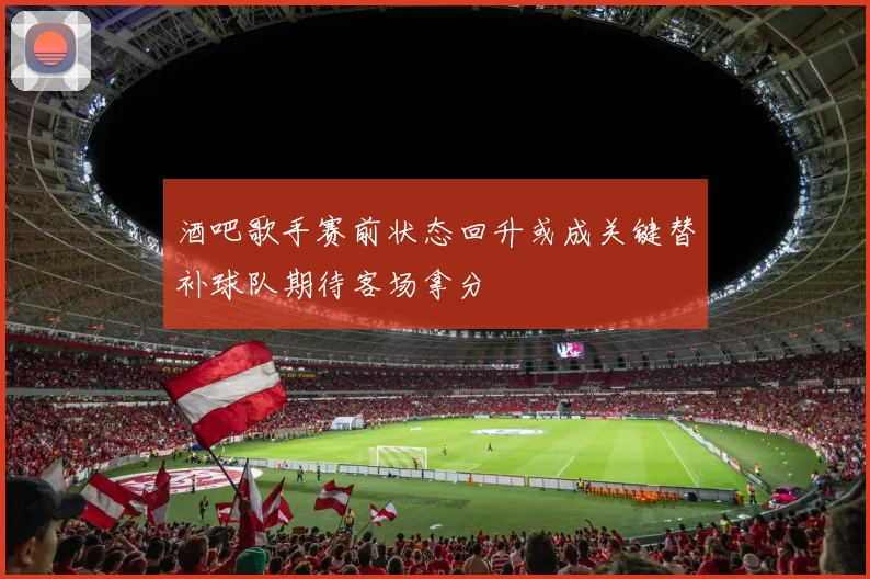酒吧歌手赛前状态回升或成关键替补球队期待客场拿分