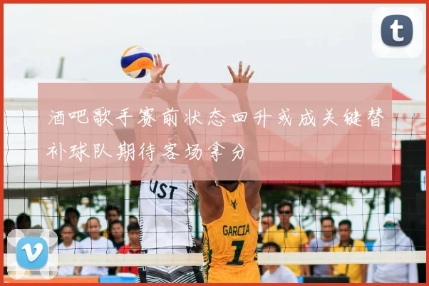 酒吧歌手赛前状态回升或成关键替补球队期待客场拿分