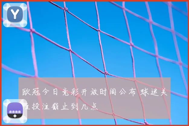 欧冠今日竞彩开放时间公布 球迷关注投注截止到几点