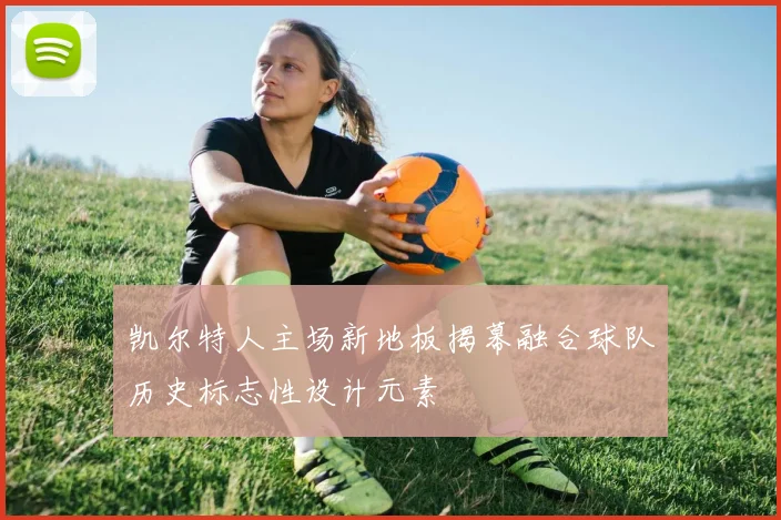 凯尔特人主场新地板揭幕融合球队历史标志性设计元素