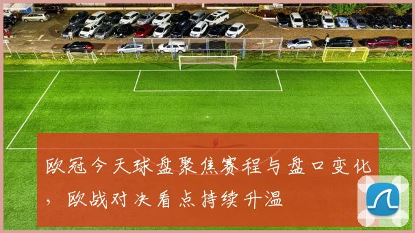 欧冠今天球盘聚焦赛程与盘口变化，欧战对决看点持续升温