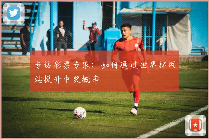 专访彩票专家:如何通过世界杯网站提升中奖概率