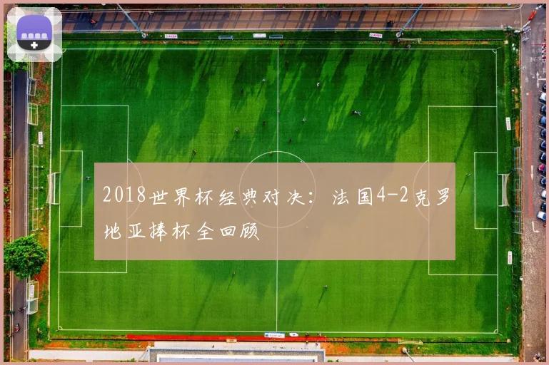 2018世界杯经典对决:法国4-2克罗地亚捧杯全回顾