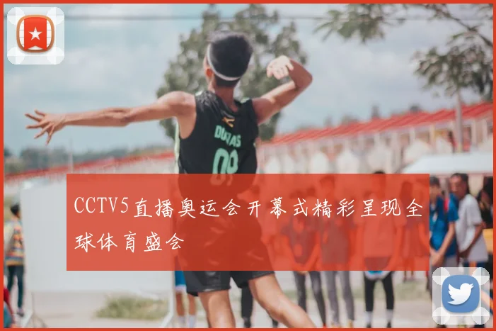 CCTV5直播奥运会开幕式精彩呈现全球体育盛会