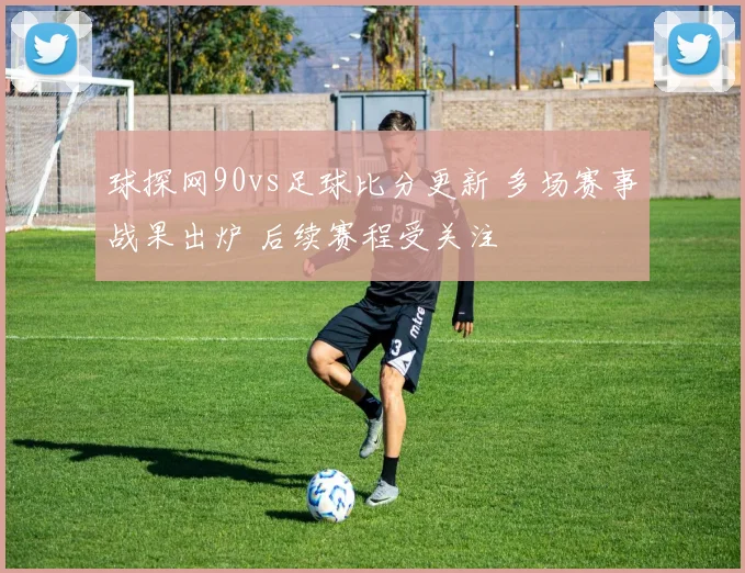 球探网90vs足球比分更新 多场赛事战果出炉 后续赛程受关注