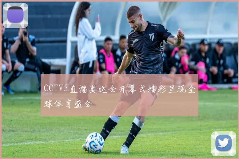 CCTV5直播奥运会开幕式精彩呈现全球体育盛会