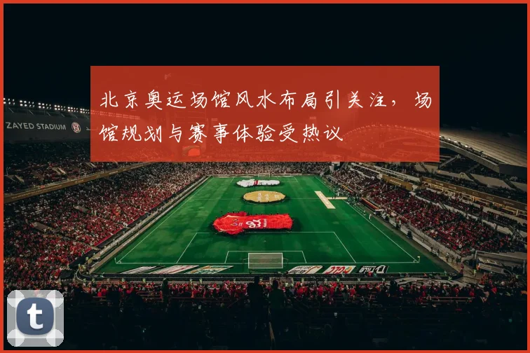 北京奥运场馆风水布局引关注，场馆规划与赛事体验受热议