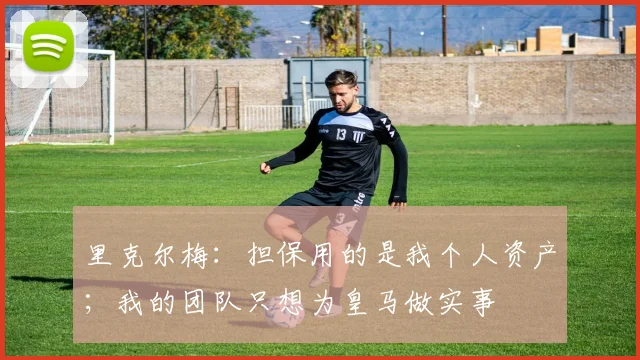 里克尔梅:担保用的是我个人资产;我的团队只想为皇马做实事