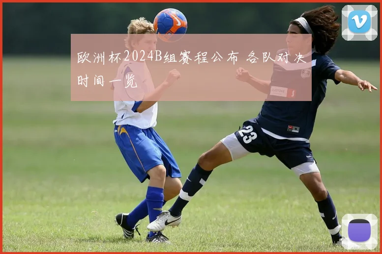 欧洲杯2024B组赛程公布 各队对决时间一览
