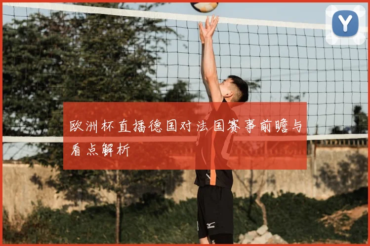 欧洲杯直播德国对法国赛事前瞻与看点解析